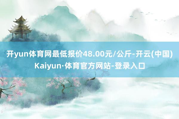 开yun体育网最低报价48.00元/公斤-开云(中国)Kaiyun·体育官方网站-登录入口