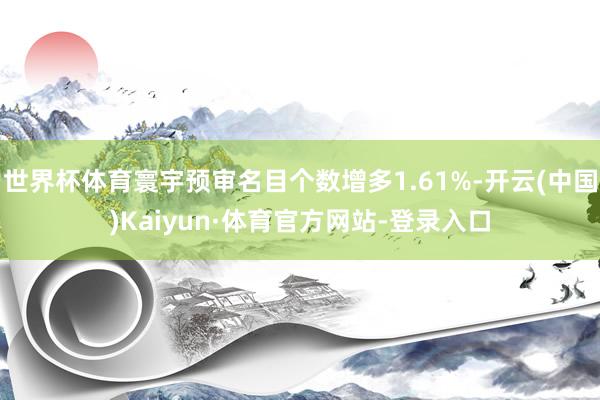 世界杯体育寰宇预审名目个数增多1.61%-开云(中国)Kaiyun·体育官方网站-登录入口