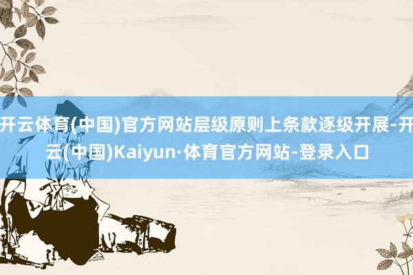 开云体育(中国)官方网站层级原则上条款逐级开展-开云(中国)Kaiyun·体育官方网站-登录入口