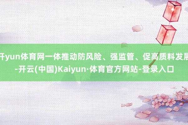 开yun体育网一体推动防风险、强监管、促高质料发展-开云(中国)Kaiyun·体育官方网站-登录入口