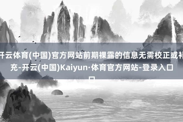 开云体育(中国)官方网站前期裸露的信息无需校正或补充-开云(中国)Kaiyun·体育官方网站-登录入口