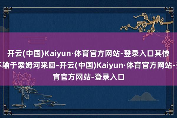 开云(中国)Kaiyun·体育官方网站-登录入口其惨烈进度不输于索姆河来回-开云(中国)Kaiyun·体育官方网站-登录入口
