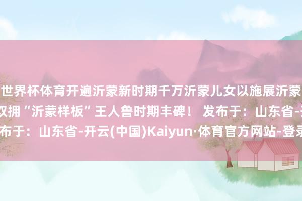 世界杯体育开遍沂蒙新时期千万沂蒙儿女以施展沂蒙精神为引擎打造出双拥“沂蒙样板”王人鲁时期丰碑！ 发布于：山东省-开云(中国)Kaiyun·体育官方网站-登录入口
