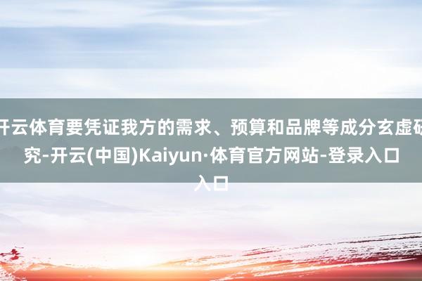 开云体育要凭证我方的需求、预算和品牌等成分玄虚研究-开云(中国)Kaiyun·体育官方网站-登录入口