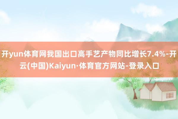 开yun体育网我国出口高手艺产物同比增长7.4%-开云(中国)Kaiyun·体育官方网站-登录入口