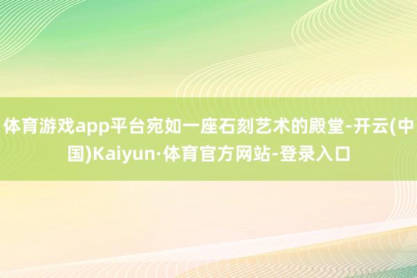 体育游戏app平台宛如一座石刻艺术的殿堂-开云(中国)Kaiyun·体育官方网站-登录入口