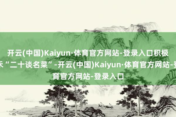 开云(中国)Kaiyun·体育官方网站-登录入口积极创响嘉禾“二十谈名菜”-开云(中国)Kaiyun·体育官方网站-登录入口