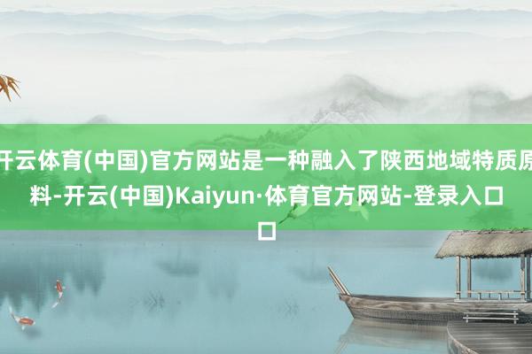 开云体育(中国)官方网站是一种融入了陕西地域特质原料-开云(中国)Kaiyun·体育官方网站-登录入口