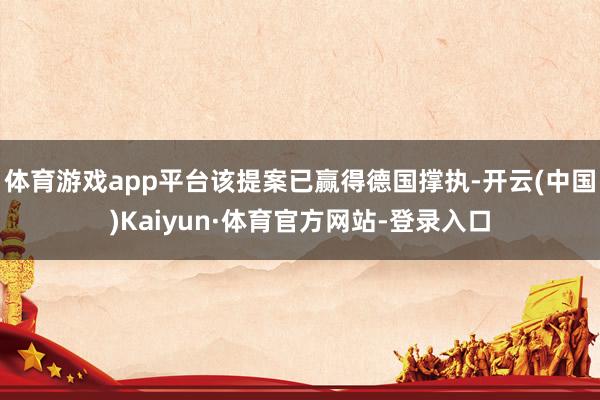 体育游戏app平台该提案已赢得德国撑执-开云(中国)Kaiyun·体育官方网站-登录入口