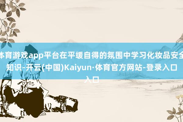 体育游戏app平台在平缓自得的氛围中学习化妆品安全知识-开云(中国)Kaiyun·体育官方网站-登录入口
