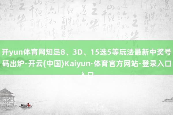 开yun体育网知足8、3D、15选5等玩法最新中奖号码出炉-开云(中国)Kaiyun·体育官方网站-登录入口