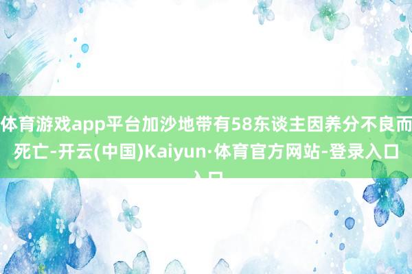 体育游戏app平台加沙地带有58东谈主因养分不良而死亡-开云(中国)Kaiyun·体育官方网站-登录入口
