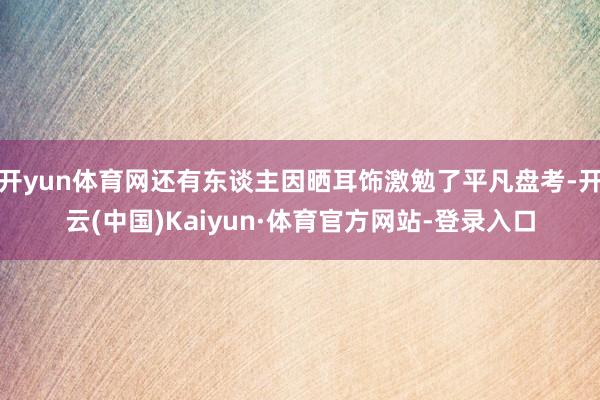 开yun体育网还有东谈主因晒耳饰激勉了平凡盘考-开云(中国)Kaiyun·体育官方网站-登录入口