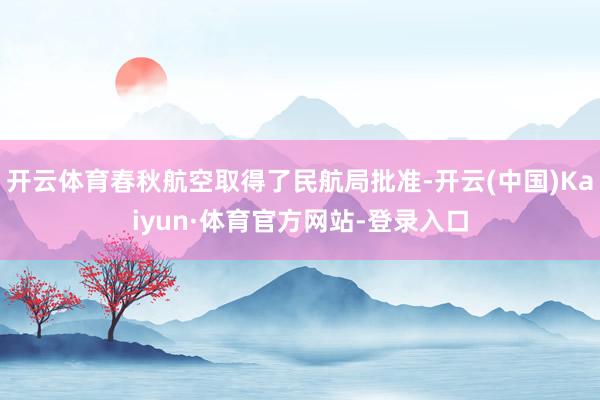 开云体育春秋航空取得了民航局批准-开云(中国)Kaiyun·体育官方网站-登录入口