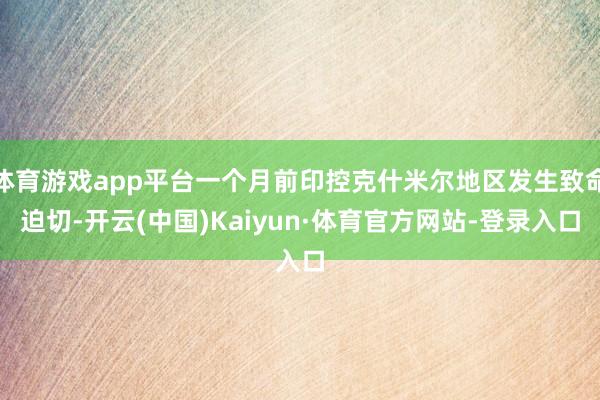 体育游戏app平台一个月前印控克什米尔地区发生致命迫切-开云(中国)Kaiyun·体育官方网站-登录入口