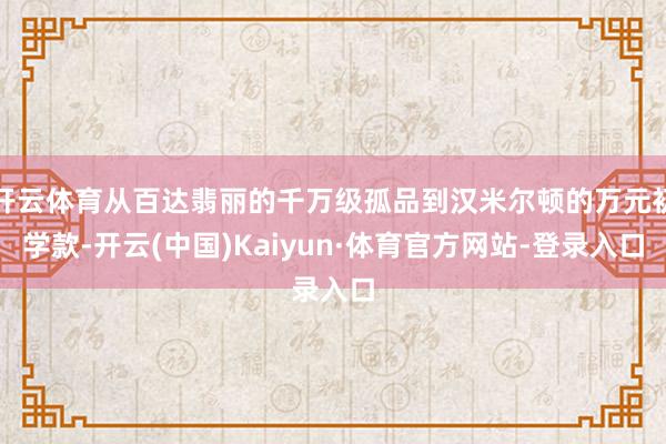 开云体育从百达翡丽的千万级孤品到汉米尔顿的万元初学款-开云(中国)Kaiyun·体育官方网站-登录入口