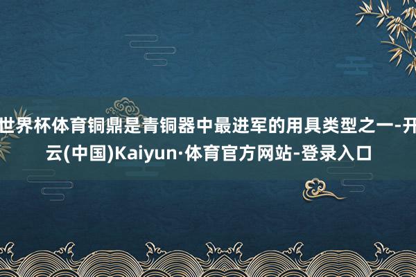 世界杯体育铜鼎是青铜器中最进军的用具类型之一-开云(中国)Kaiyun·体育官方网站-登录入口