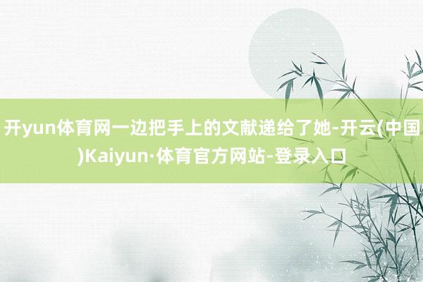 开yun体育网一边把手上的文献递给了她-开云(中国)Kaiyun·体育官方网站-登录入口
