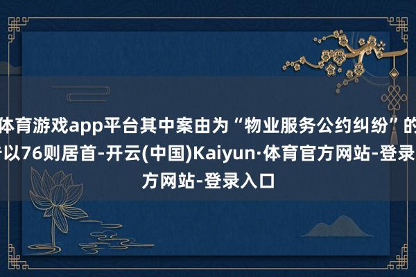 体育游戏app平台其中案由为“物业服务公约纠纷”的公告以76则居首-开云(中国)Kaiyun·体育官方网站-登录入口