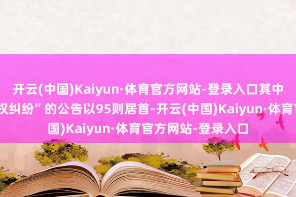 开云(中国)Kaiyun·体育官方网站-登录入口其中案由为“侵害商标权纠纷”的公告以95则居首-开云(中国)Kaiyun·体育官方网站-登录入口