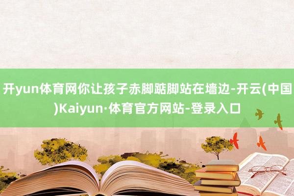 开yun体育网你让孩子赤脚踮脚站在墙边-开云(中国)Kaiyun·体育官方网站-登录入口
