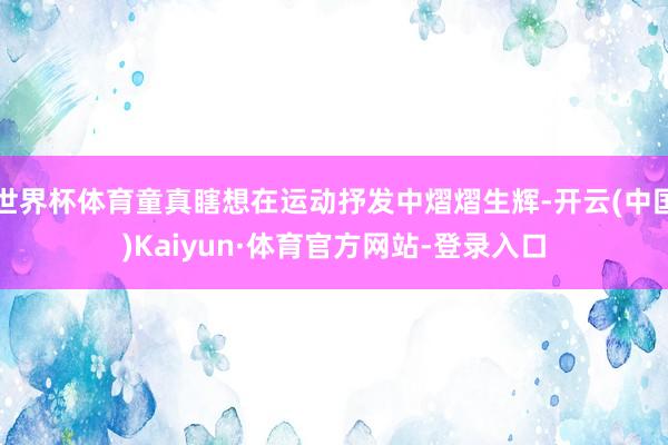 世界杯体育童真瞎想在运动抒发中熠熠生辉-开云(中国)Kaiyun·体育官方网站-登录入口