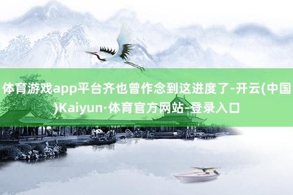 体育游戏app平台齐也曾作念到这进度了-开云(中国)Kaiyun·体育官方网站-登录入口