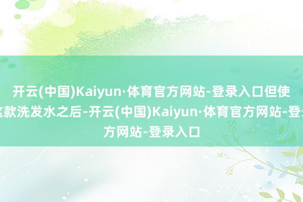 开云(中国)Kaiyun·体育官方网站-登录入口但使用了这款洗发水之后-开云(中国)Kaiyun·体育官方网站-登录入口