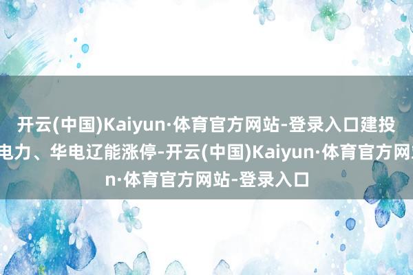 开云(中国)Kaiyun·体育官方网站-登录入口建投动力、晋控电力、华电辽能涨停-开云(中国)Kaiyun·体育官方网站-登录入口