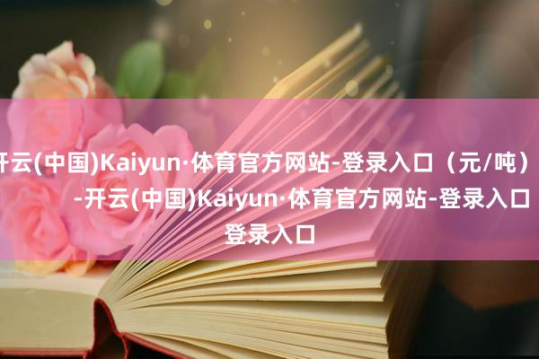 开云(中国)Kaiyun·体育官方网站-登录入口（元/吨）            -开云(中国)Kaiyun·体育官方网站-登录入口