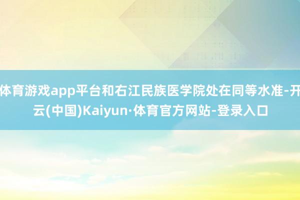 体育游戏app平台和右江民族医学院处在同等水准-开云(中国)Kaiyun·体育官方网站-登录入口