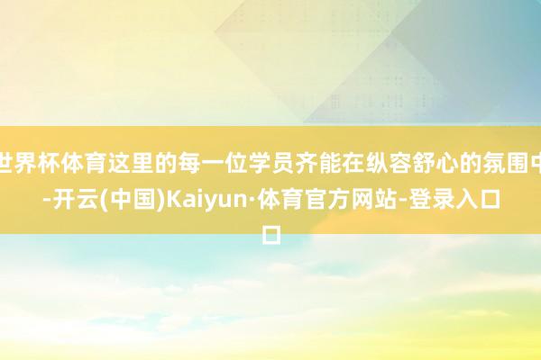 世界杯体育这里的每一位学员齐能在纵容舒心的氛围中-开云(中国)Kaiyun·体育官方网站-登录入口