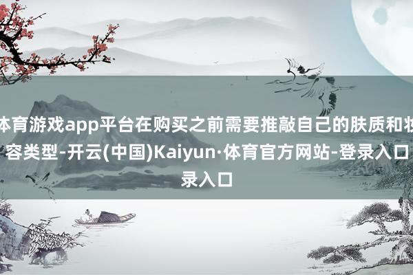 体育游戏app平台在购买之前需要推敲自己的肤质和妆容类型-开云(中国)Kaiyun·体育官方网站-登录入口