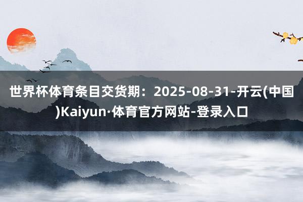 世界杯体育条目交货期：2025-08-31-开云(中国)Kaiyun·体育官方网站-登录入口
