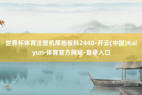 世界杯体育注塑机厚拖板料2440-开云(中国)Kaiyun·体育官方网站-登录入口