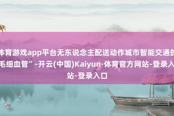 体育游戏app平台无东说念主配送动作城市智能交通的“毛细血管”-开云(中国)Kaiyun·体育官方网站-登录入口