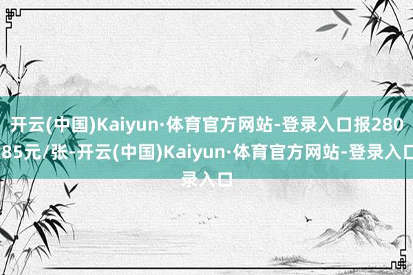 开云(中国)Kaiyun·体育官方网站-登录入口报280.85元/张-开云(中国)Kaiyun·体育官方网站-登录入口