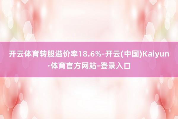 开云体育转股溢价率18.6%-开云(中国)Kaiyun·体育官方网站-登录入口