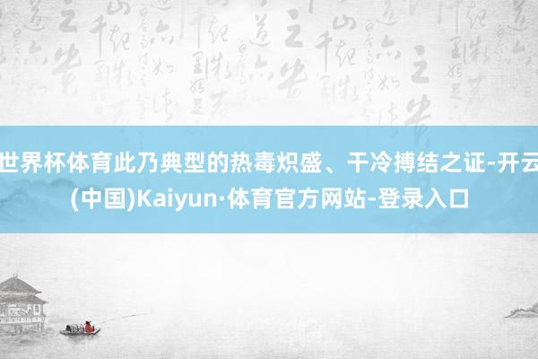 世界杯体育此乃典型的热毒炽盛、干冷搏结之证-开云(中国)Kaiyun·体育官方网站-登录入口