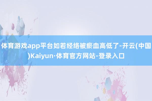 体育游戏app平台如若经络被瘀血高低了-开云(中国)Kaiyun·体育官方网站-登录入口