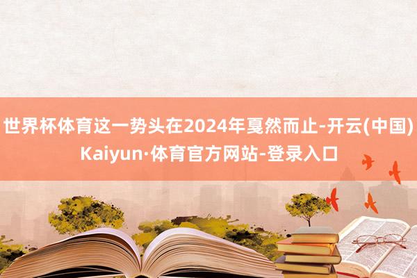 世界杯体育这一势头在2024年戛然而止-开云(中国)Kaiyun·体育官方网站-登录入口