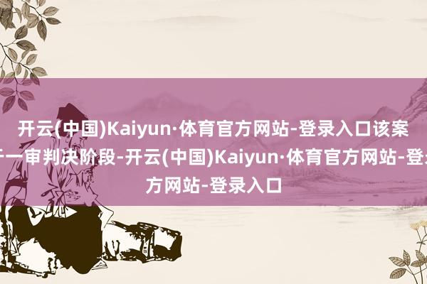 开云(中国)Kaiyun·体育官方网站-登录入口该案件属于一审判决阶段-开云(中国)Kaiyun·体育官方网站-登录入口