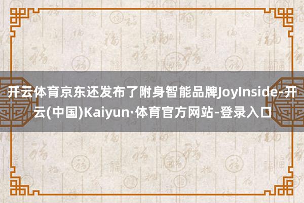 开云体育京东还发布了附身智能品牌JoyInside-开云(中国)Kaiyun·体育官方网站-登录入口