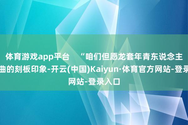 体育游戏app平台    “咱们但愿龙套年青东说念主对戏曲的刻板印象-开云(中国)Kaiyun·体育官方网站-登录入口