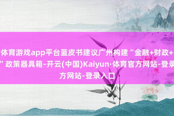 体育游戏app平台蓝皮书建议广州构建“金融+财政+产业”政策器具箱-开云(中国)Kaiyun·体育官方网站-登录入口