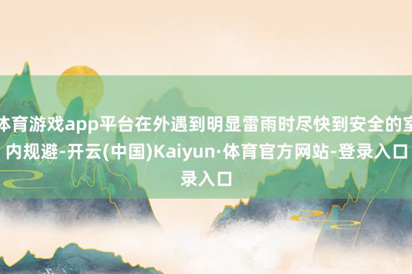 体育游戏app平台在外遇到明显雷雨时尽快到安全的室内规避-开云(中国)Kaiyun·体育官方网站-登录入口