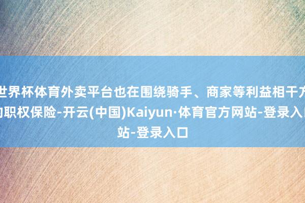 世界杯体育外卖平台也在围绕骑手、商家等利益相干方的职权保险-开云(中国)Kaiyun·体育官方网站-登录入口