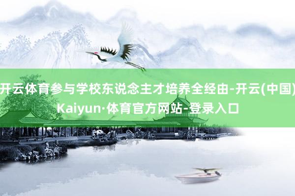 开云体育参与学校东说念主才培养全经由-开云(中国)Kaiyun·体育官方网站-登录入口