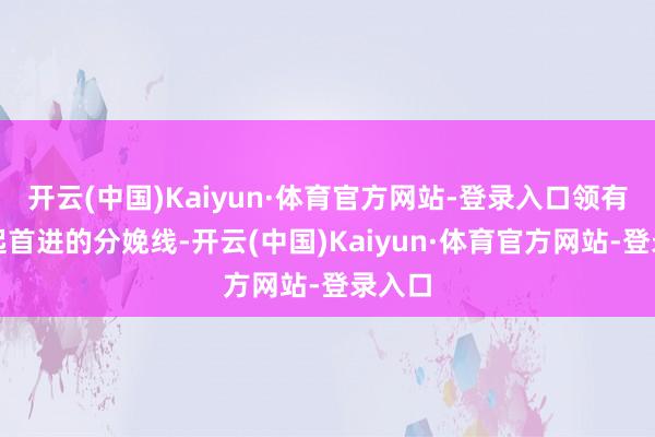 开云(中国)Kaiyun·体育官方网站-登录入口领有国内起首进的分娩线-开云(中国)Kaiyun·体育官方网站-登录入口