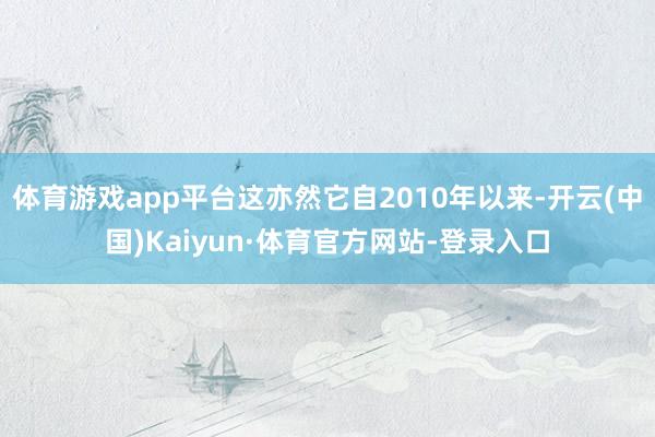 体育游戏app平台这亦然它自2010年以来-开云(中国)Kaiyun·体育官方网站-登录入口